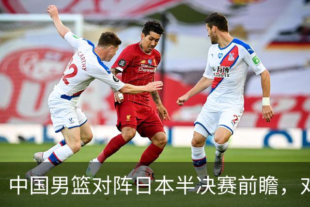 中国男篮对阵日本半决赛前瞻，对后卫是大考，锋线必须有人站出来