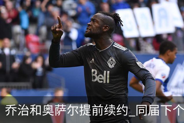 乔治&奥萨尔提前续约 同届下个会是谁？米勒有望2亿 波杰尚需观望